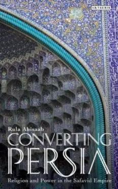 Converting Persia : Religion and Power in the Safavid Empire