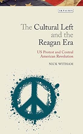 The Cultural Left and the Reagan Era : U.S. Protest and Central American Revolution