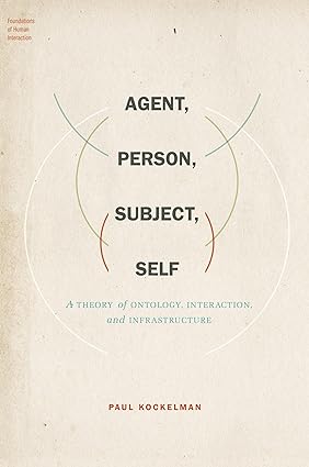 Agent, Person, Subject, Self: A Theory of Ontology, Interaction, and Infrastructure (Foundations of Human Interaction)