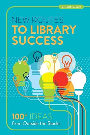 New Routes to Library Success : 100  Ideas from Outside the Stacks