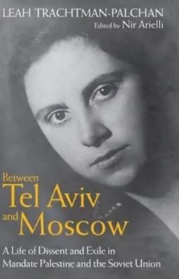 Between Tel Aviv and Moscow : A Life of Dissent and Exile in Mandate Palestine and the Soviet Union