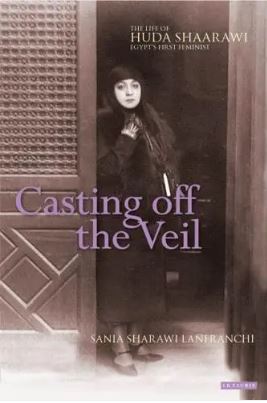 Casting off the Veil : The Life of Huda Shaarawi, Egypt s First Feminist