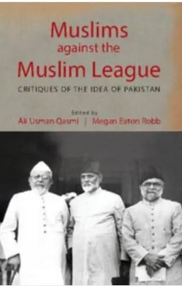 Muslims against the Muslim League : Critiques of the Idea of Pakistan