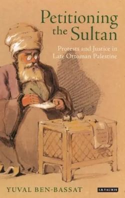 Petitioning the Sultan : Protests and Justice in Late Ottoman Palestine