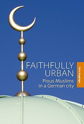 FAITHFULLY URBAN : PIOUS MUSLIMS IN A GERMAN CITY