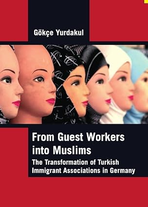 From Guest Workers into Muslims: The Transformation of Turkish Immigrant Associations in Germany