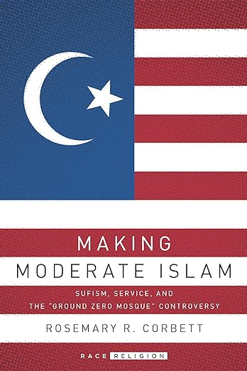 Making Moderate Islam : Sufism, Service, and the "Ground Zero Mosque" Controversy