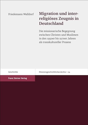 Migration und interreligi?ses Zeugnis in Deutschland : Die missionarische Begegnung zwischen Christen und Muslimen in den 1950er bis 1970er Jahren al