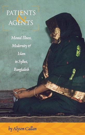 Patients and Agents : Mental Illness, Modernity and Islam in Sylhet, Bangladesh