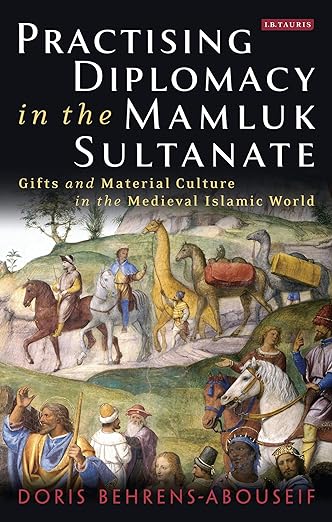 Practising Diplomacy in the Mamluk Sultanate : Gifts and Material Culture in the Medieval Islamic World