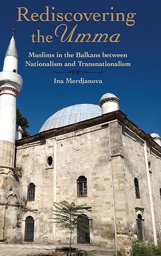 Rediscovering the Umma : Muslims in the Balkans between Nationalism and Transnationalism