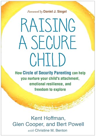 Raising a Secure Child : How Circle of Security Parenting Can Help You Nurture Your Child s Attachment, Emotional Resilience, and Freedom to Explore