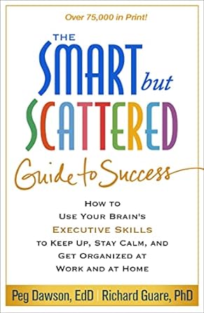 Smart but Scattered Guide to Success : How to Use Your Brain s Executive Skills to Keep Up, Stay Calm, and Get Organized at Work and at Home