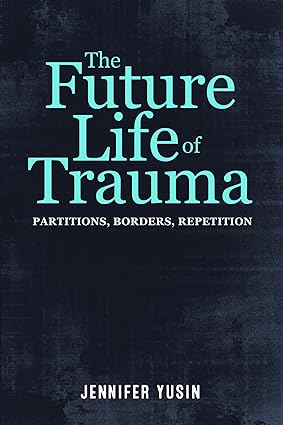 The Future Life of Trauma : Partitions, Borders, Repetition