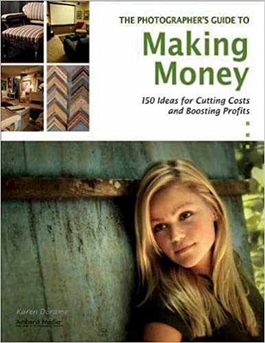 The Photographer s Guide to Making Money: 150 Ideas for Cutting Costs and Boosting Profits